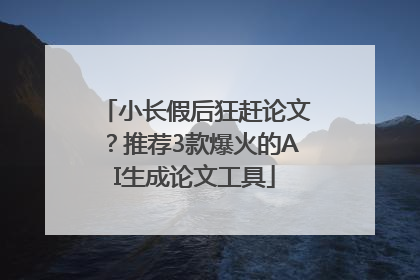 小长假后狂赶论文？推荐3款爆火的AI生成论文工具